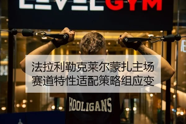 法拉利勒克莱尔蒙扎主场 赛道特性适配策略组应变