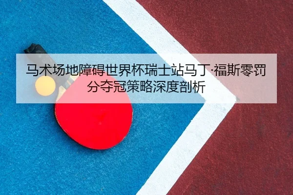 马术场地障碍世界杯瑞士站马丁·福斯零罚分夺冠策略深度剖析