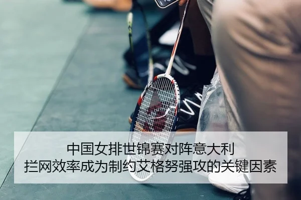 中国女排世锦赛对阵意大利 拦网效率成为制约艾格努强攻的关键因素